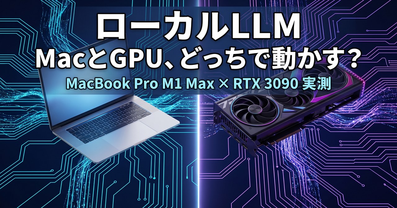 ローカルLLM MacとGPU、どっちで動かす？ MacBook Pro M1 Max × RTX 3090 実測